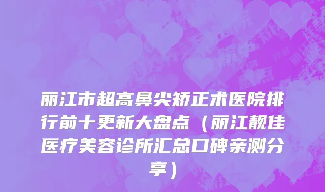 丽江市超高鼻尖矫正术医院排行前十更新大盘点（丽江靓佳医疗美容诊所汇总口碑亲测分享）