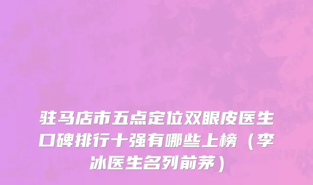 驻马店市五点定位双眼皮医生口碑排行十强有哪些上榜（李冰医生名列前茅）