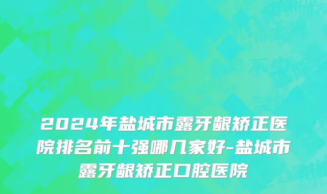 2024年盐城市露牙龈矫正医院排名前十强哪几家好-盐城市露牙龈矫正口腔医院