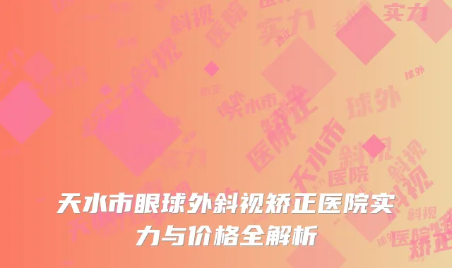 天水市眼球外斜视矫正医院实力与价格全解析
