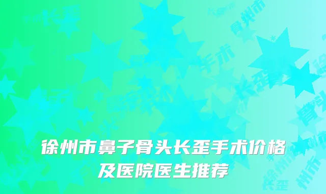 徐州市鼻子骨头长歪手术价格及医院医生推荐