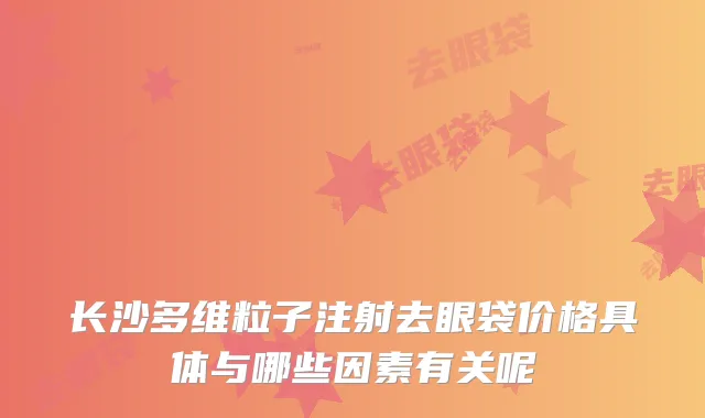 长沙多维粒子注射去眼袋价格具体与哪些因素有关呢
