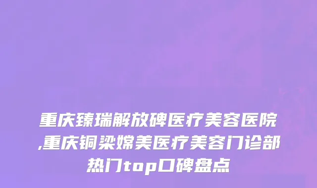 重庆臻瑞解放碑医疗美容医院,重庆铜梁嫦美医疗美容门诊部热门top口碑盘点