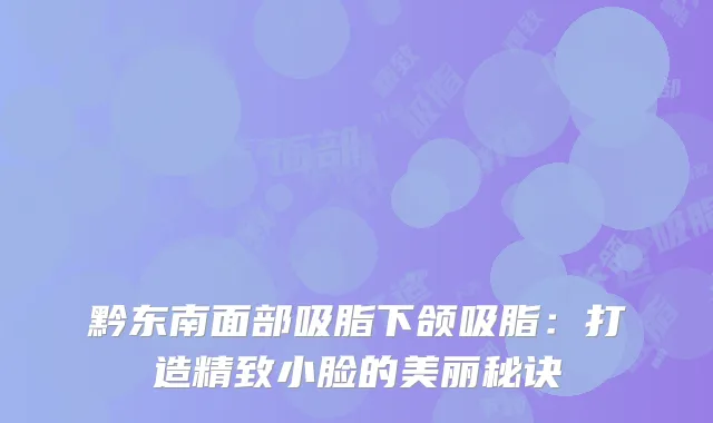 黔东南面部吸脂下颌吸脂：打造精致小脸的美丽秘诀
