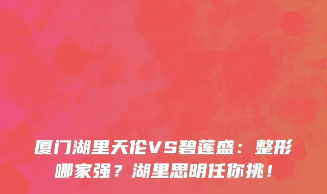厦门湖里天伦VS碧莲盛:整形哪家强?湖里思明任你挑!
