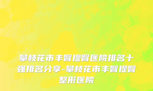 攀枝花市丰臀提臀医院排名十强排名分享-攀枝花市丰臀提臀整形医院