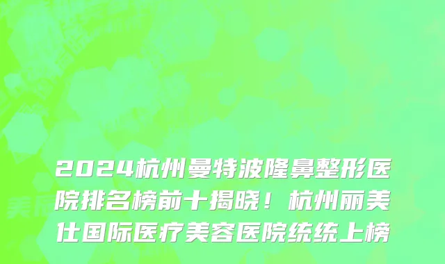 2024杭州曼特波隆鼻整形医院排名榜前十揭晓!杭州丽美仕国际医疗美容医院统统上榜