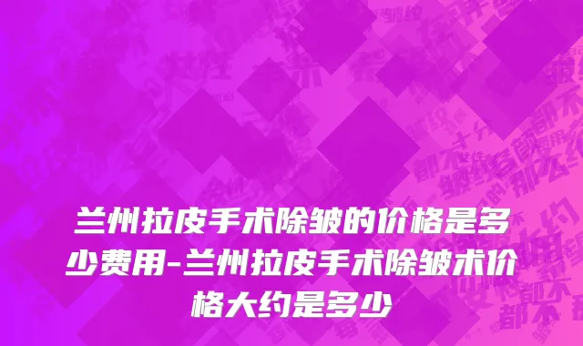 兰州拉皮手术除皱的价格是多少费用-兰州拉皮手术除皱术价格大约是多少