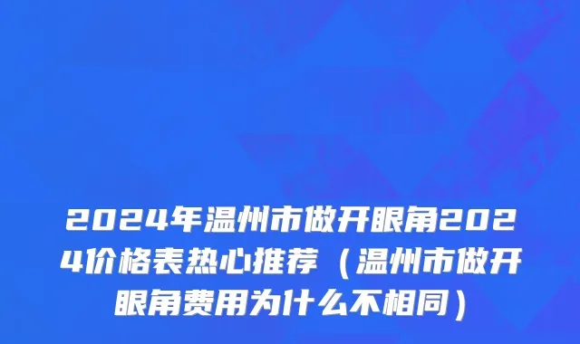 2024年温州市做开眼角2024价格表热心推荐（温州市做开眼角费用为什么不相同）