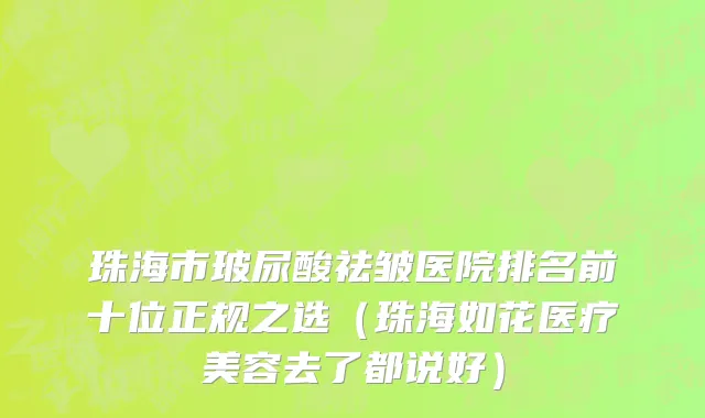 珠海市玻尿酸祛皱医院排名前十位正规之选（珠海如花医疗美容去了都说好）
