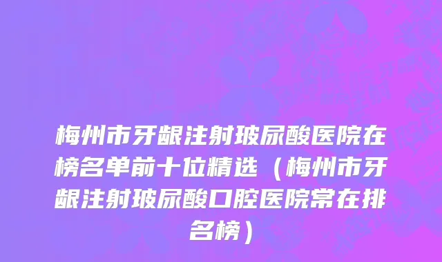 梅州市牙龈注射玻尿酸医院在榜名单前十位精选（梅州市牙龈注射玻尿酸口腔医院常在排名榜）