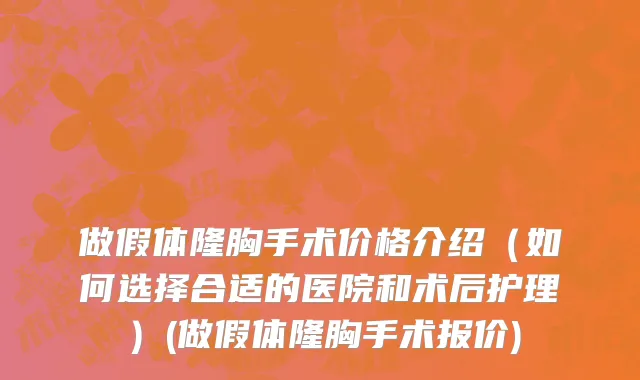 做假体隆胸手术价格介绍（如何选择合适的医院和术后护理）(做假体隆胸手术报价)
