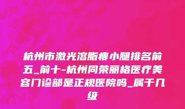 杭州市激光溶脂瘦小腿排名前五_前十-杭州同荣丽格医疗美容门诊部是正规医院吗_属于几级