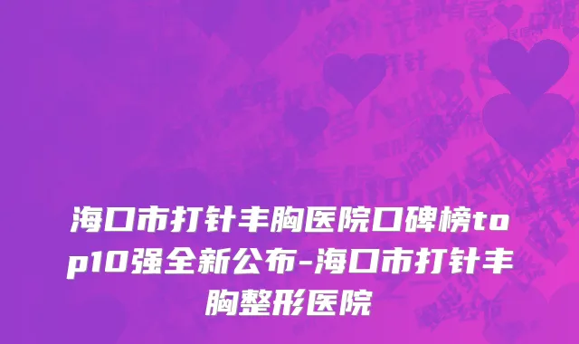 海口市打针丰胸医院口碑榜top10强全新公布-海口市打针丰胸整形医院