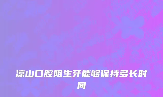 凉山口腔阻生牙能够保持多长时间