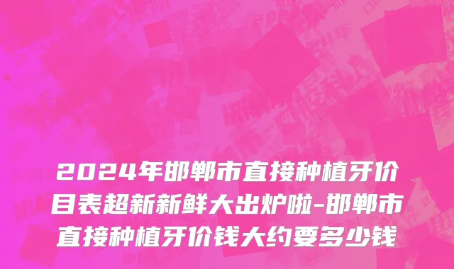 2024年邯郸市直接种植牙价目表超新新鲜大出炉啦-邯郸市直接种植牙价钱大约要多少钱