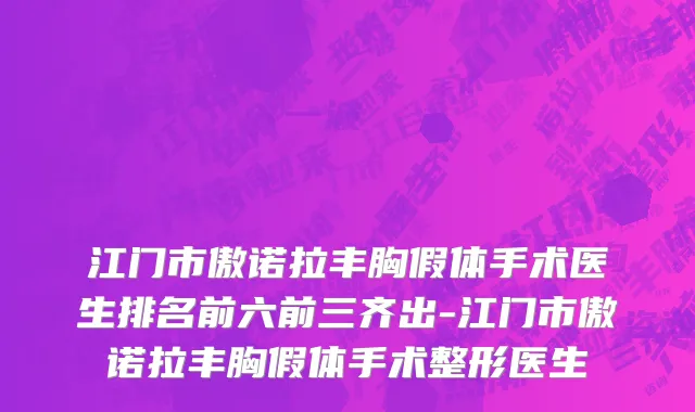 江门市傲诺拉丰胸假体手术医生排名前六前三齐出-江门市傲诺拉丰胸假体手术整形医生