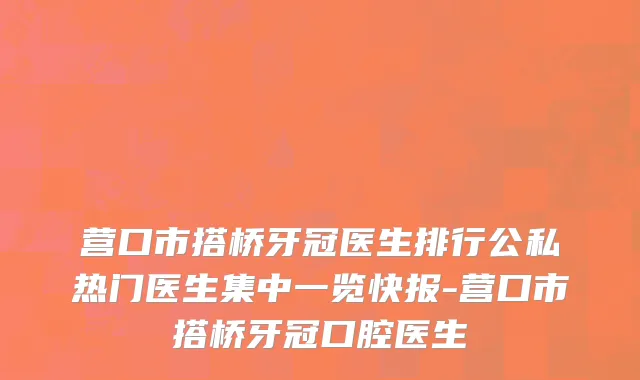 营口市搭桥牙冠医生排行公私热门医生集中一览快报-营口市搭桥牙冠口腔医生