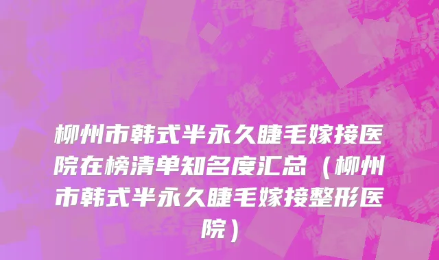 柳州市韩式半永久睫毛嫁接医院在榜清单知名度汇总（柳州市韩式半永久睫毛嫁接整形医院）