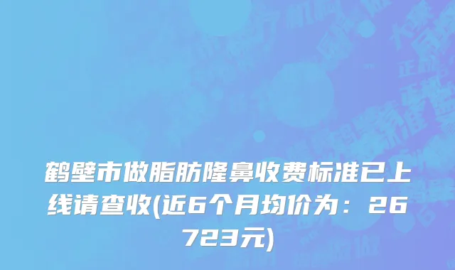 鹤壁市做脂肪隆鼻收费标准已上线请查收(近6个月均价为：26723元)