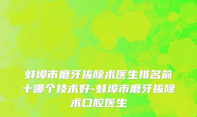 蚌埠市磨牙拔除术医生排名前十哪个技术好-蚌埠市磨牙拔除术口腔医生