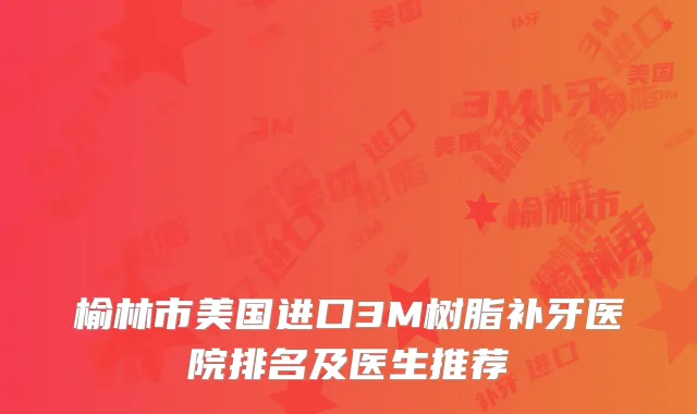榆林市美国进口3M树脂补牙医院排名及医生推荐