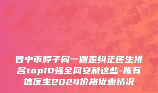 晋中市脖子向一侧歪纠正医生排名top10强全网安利这些-陈有信医生2024价格优惠情况
