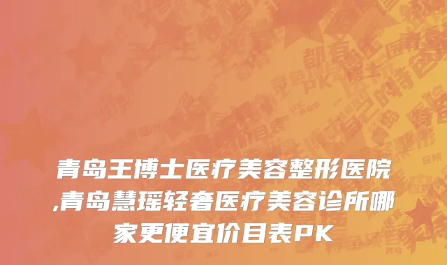 青岛王博士医疗美容整形医院,青岛慧瑶轻奢医疗美容诊所哪家更便宜价目表PK