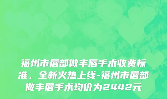 福州市唇部做丰唇手术收费标准，全新火热上线-福州市唇部做丰唇手术均价为2442元
