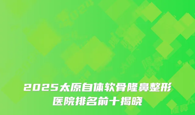 2025太原自体软骨隆鼻整形医院排名前十揭晓