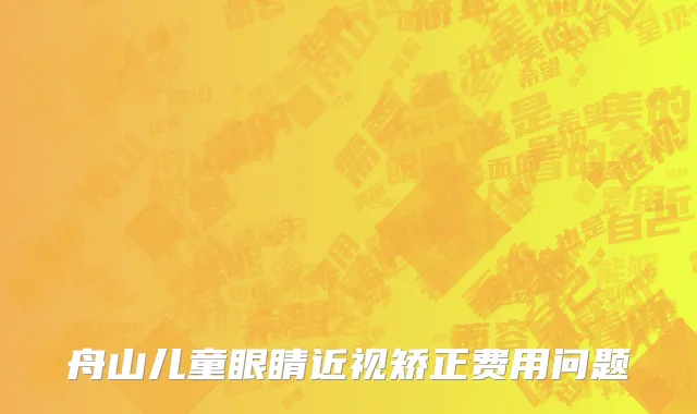 舟山儿童眼睛近视矫正费用问题
