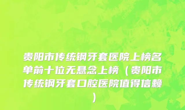 贵阳市传统钢牙套医院上榜名单前十位无悬念上榜（贵阳市传统钢牙套口腔医院值得信赖）