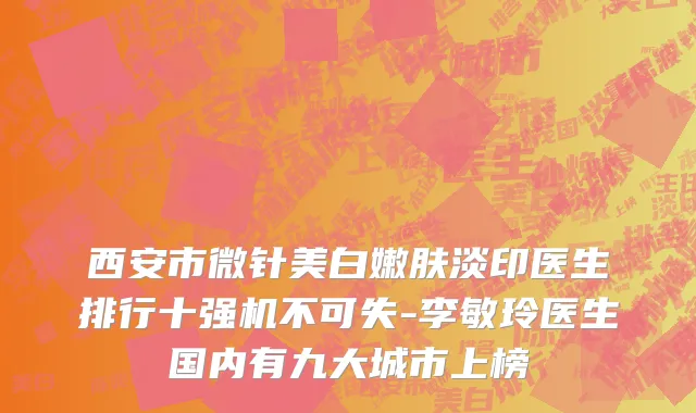 西安市微针美白嫩肤淡印医生排行十强机不可失-李敏玲医生国内有九大城市上榜