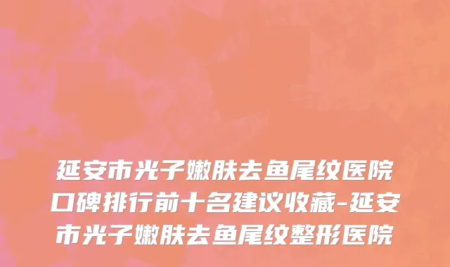 延安市光子嫩肤去鱼尾纹医院口碑排行前十名建议收藏-延安市光子嫩肤去鱼尾纹整形医院