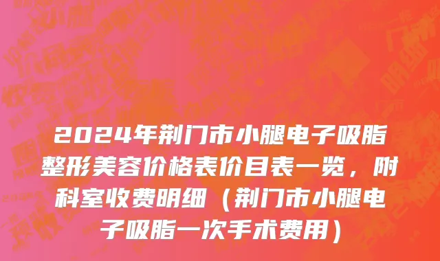 2024年荆门市小腿电子吸脂整形美容价格表价目表一览，附科室收费明细（荆门市小腿电子吸脂一次手术费用）