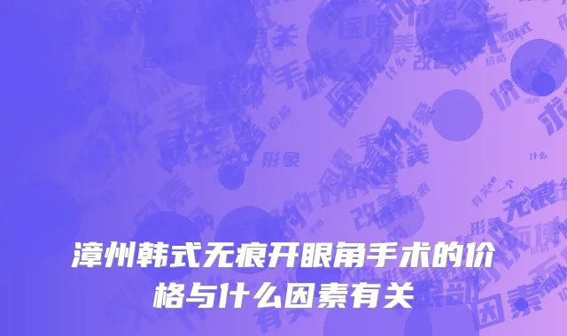 漳州韩式无痕开眼角手术的价格与什么因素有关