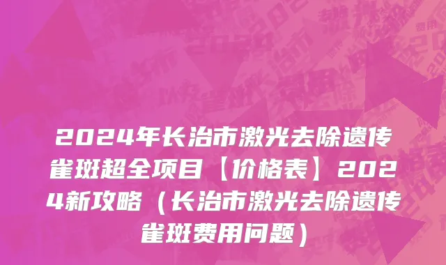 2024年长治市激光去除遗传雀斑超全项目【价格表】2024新攻略（长治市激光去除遗传雀斑费用问题）