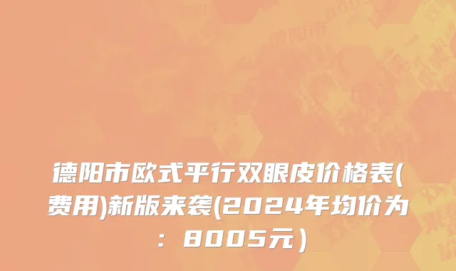 德阳市欧式平行双眼皮价格表(费用)新版来袭(2024年均价为：8005元）