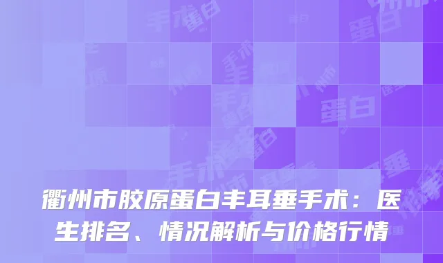 衢州市胶原蛋白丰耳垂手术：医生排名、情况解析与价格行情