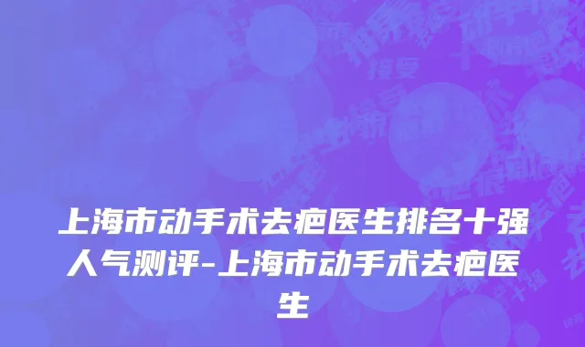 上海市动手术去疤医生排名十强人气测评-上海市动手术去疤医生