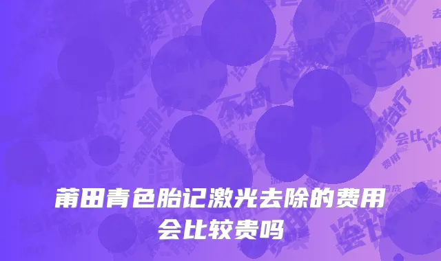 莆田青色胎记激光去除的费用会比较贵吗