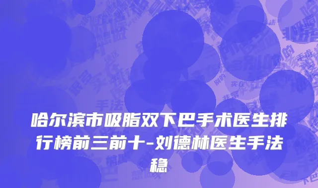 哈尔滨市吸脂双下巴手术医生排行榜前三前十-刘德林医生手法稳