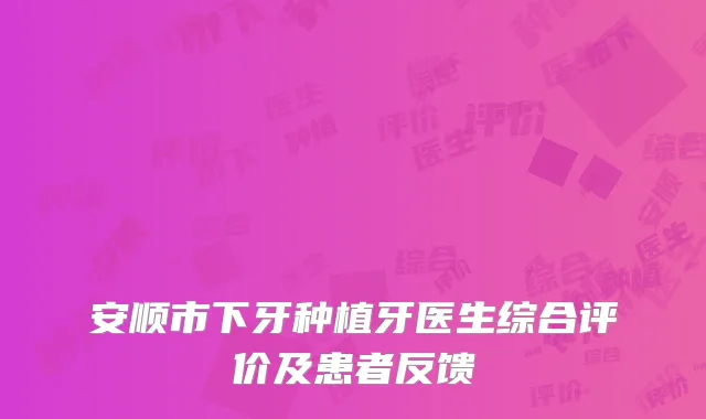 安顺市下牙种植牙医生综合评价及患者反馈