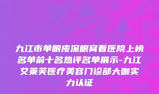 九江市单眼皮深眼窝看医院上榜名单前十名热评名单展示-九江艾莱芙医疗美容门诊部大咖实力认证