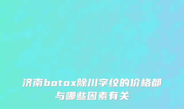 济南botox除川字纹的价格都与哪些因素有关