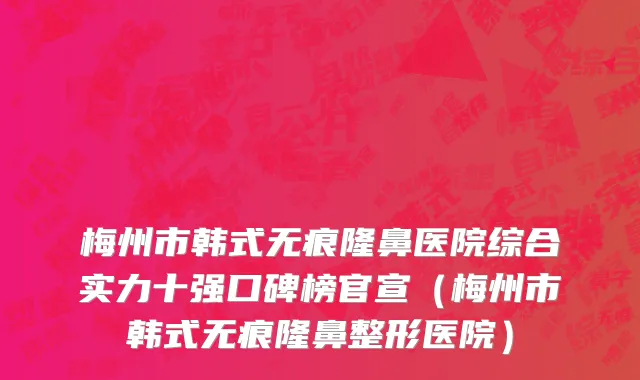 梅州市韩式无痕隆鼻医院综合实力十强口碑榜官宣（梅州市韩式无痕隆鼻整形医院）
