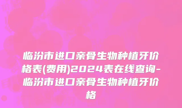 临汾市进口亲骨生物种植牙价格表(费用)2024表在线查询-临汾市进口亲骨生物种植牙价格