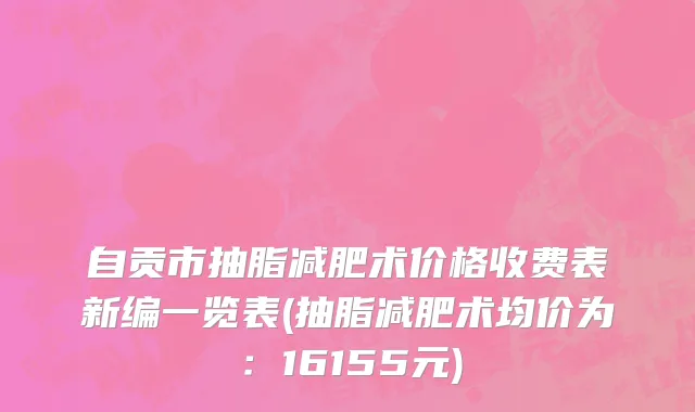 自贡市抽脂减肥术价格收费表新编一览表(抽脂减肥术均价为：16155元)
