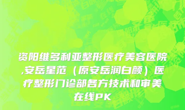 资阳维多利亚整形医疗美容医院,安岳星范（原安岳润白颜）医疗整形门诊部各方技术和审美在线PK