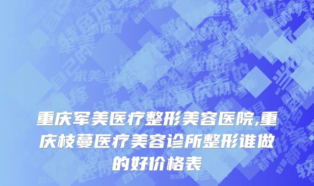 重庆军美医疗整形美容医院,重庆枝蔓医疗美容诊所整形谁做的好价格表